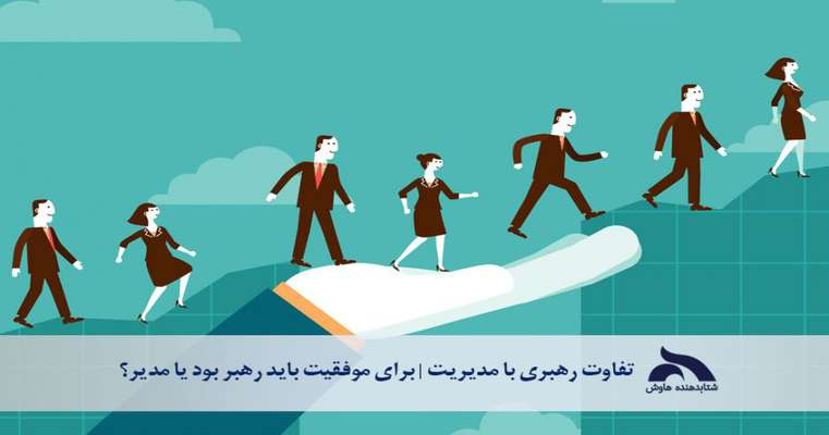 تفاوت رهبری با مدیریت | برای موفقیت باید رهبر بود یا مدیر؟